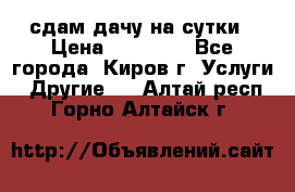 сдам дачу на сутки › Цена ­ 10 000 - Все города, Киров г. Услуги » Другие   . Алтай респ.,Горно-Алтайск г.